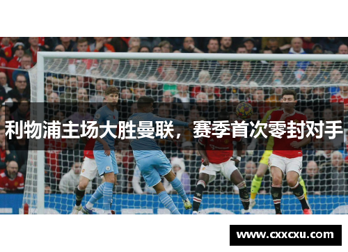利物浦主场大胜曼联，赛季首次零封对手