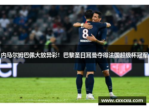 内马尔姆巴佩大放异彩！巴黎圣日耳曼夺得法国超级杯冠军