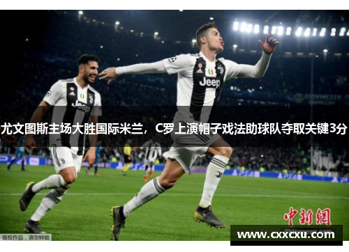 尤文图斯主场大胜国际米兰，C罗上演帽子戏法助球队夺取关键3分