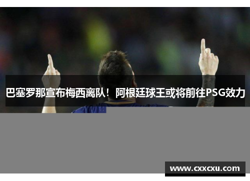 巴塞罗那宣布梅西离队！阿根廷球王或将前往PSG效力