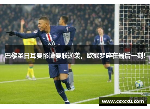 巴黎圣日耳曼惨遭曼联逆袭，欧冠梦碎在最后一刻!