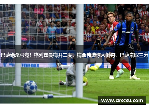 巴萨绝杀马竞！格列兹曼梅开二度，梅西独造惊人倒钩，巴萨豪取三分